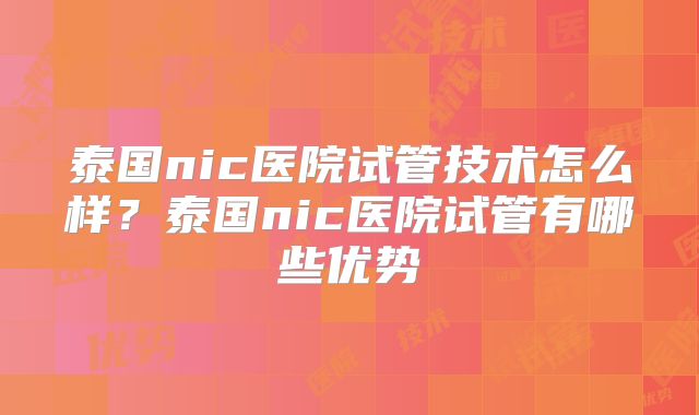 泰国nic医院试管技术怎么样？泰国nic医院试管有哪些优势
