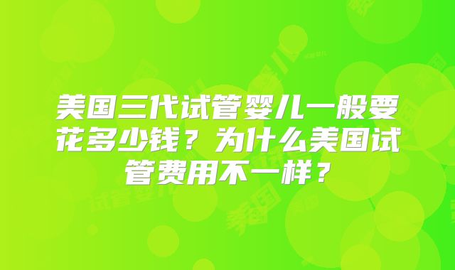 美国三代试管婴儿一般要花多少钱？为什么美国试管费用不一样？