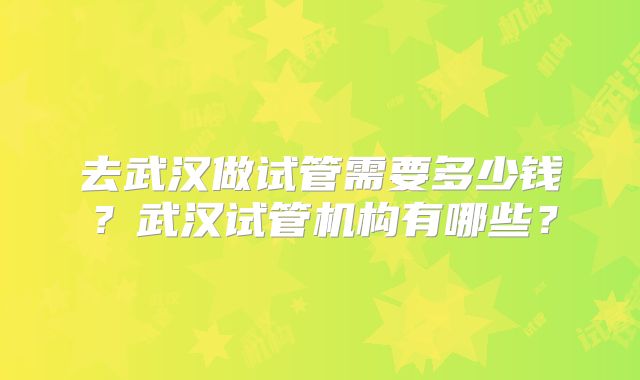 去武汉做试管需要多少钱？武汉试管机构有哪些？
