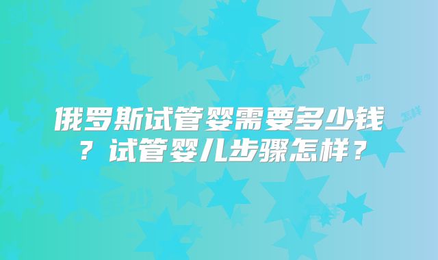 俄罗斯试管婴需要多少钱?试管婴儿步骤怎样?