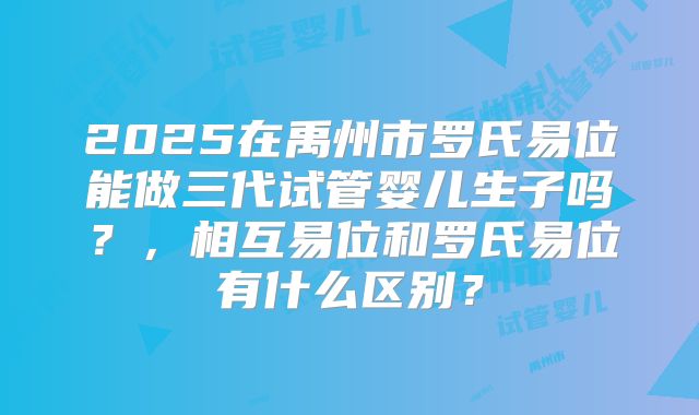 2025在禹州市罗氏易位能做三代试管婴儿生子吗？，相互易位和罗氏易位有什么区别？