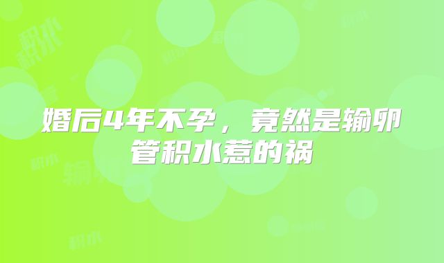 婚后4年不孕,竟然是输卵管积水惹的祸