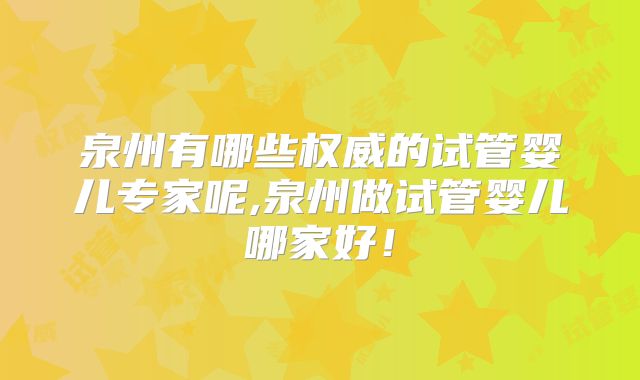 泉州有哪些权威的试管婴儿专家呢,泉州做试管婴儿哪家好!