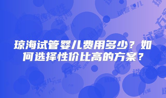 琼海试管婴儿费用多少？如何选择性价比高的方案？