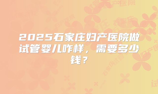2025石家庄妇产医院做试管婴儿咋样，需要多少钱？