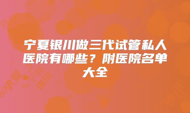 宁夏银川做三代试管私人医院有哪些？附医院名单大全