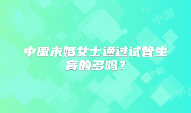 中国未婚女士通过试管生育的多吗？
