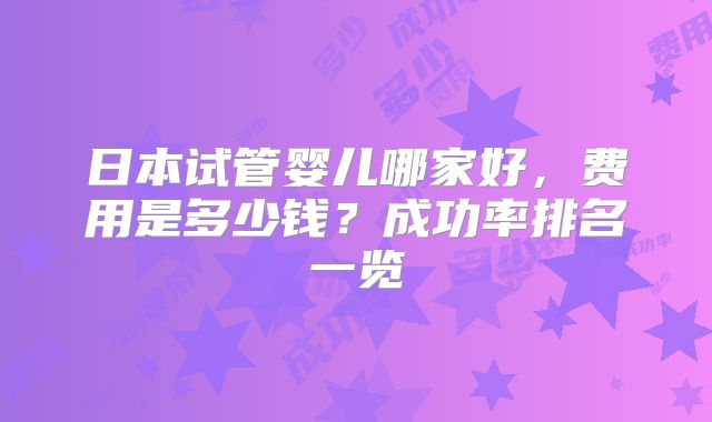 日本试管婴儿哪家好,费用是多少钱?成功率排名一览