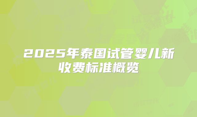 2025年泰国试管婴儿新收费标准概览