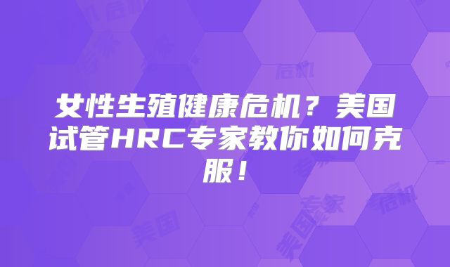 女性生殖健康危机？美国试管HRC专家教你如何克服！