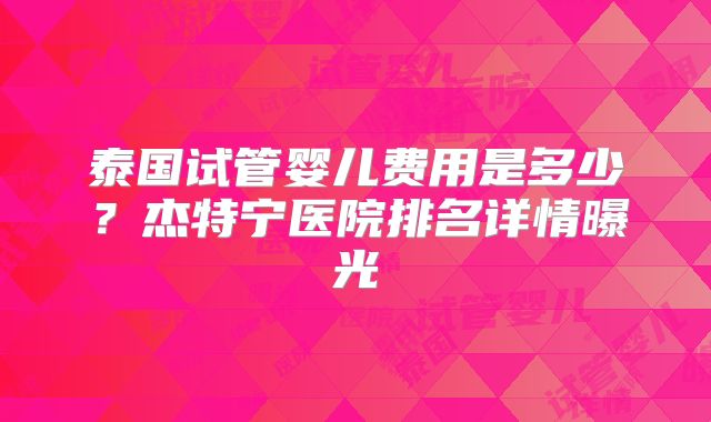 泰国试管婴儿费用是多少？杰特宁医院排名详情曝光