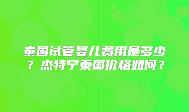 泰国试管婴儿费用是多少？杰特宁泰国价格如何？