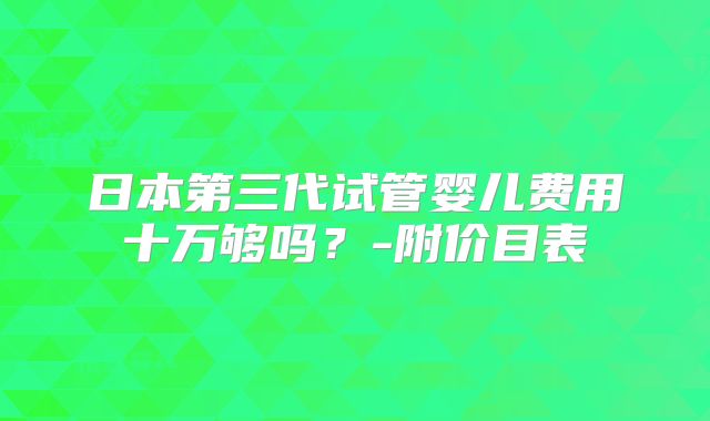 日本第三代试管婴儿费用十万够吗？-附价目表