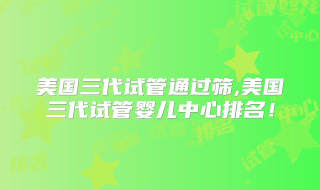 美国三代试管通过筛,美国三代试管婴儿中心排名！