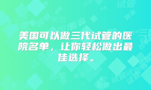 美国可以做三代试管的医院名单,让你轻松做出最佳选择。