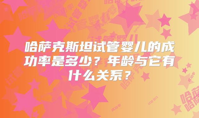 哈萨克斯坦试管婴儿的成功率是多少？年龄与它有什么关系？
