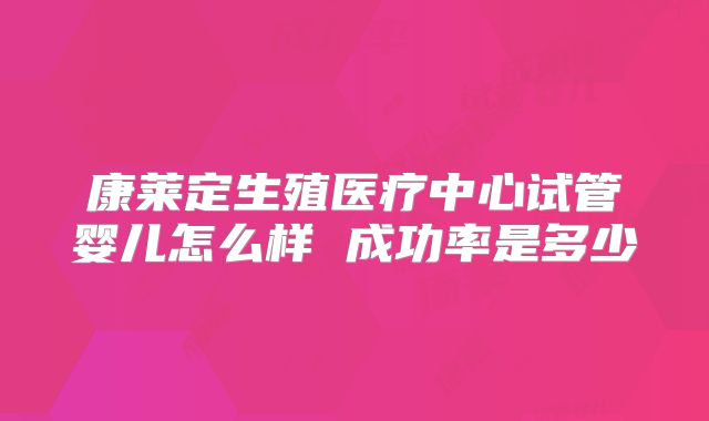 康莱定生殖医疗中心试管婴儿怎么样 成功率是多少