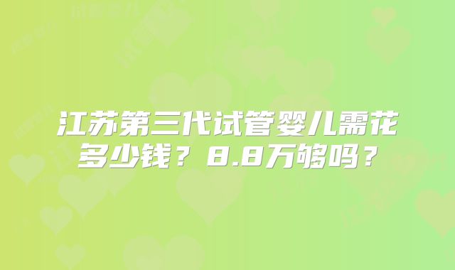 江苏第三代试管婴儿需花多少钱？8.8万够吗？