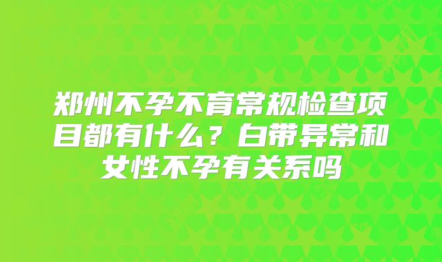 郑州不孕不育常规检查项目都有什么？白带异常和女性不孕有关系吗