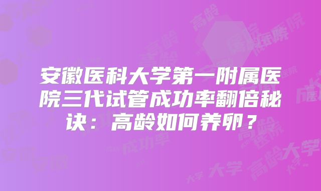 安徽医科大学第一附属医院三代试管成功率翻倍秘诀:高龄如何养卵?