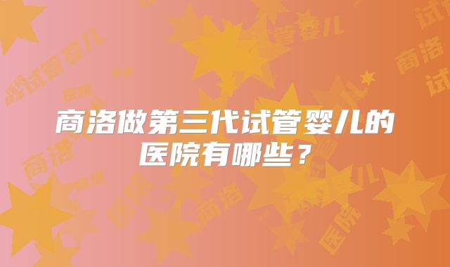 商洛做第三代试管婴儿的医院有哪些？