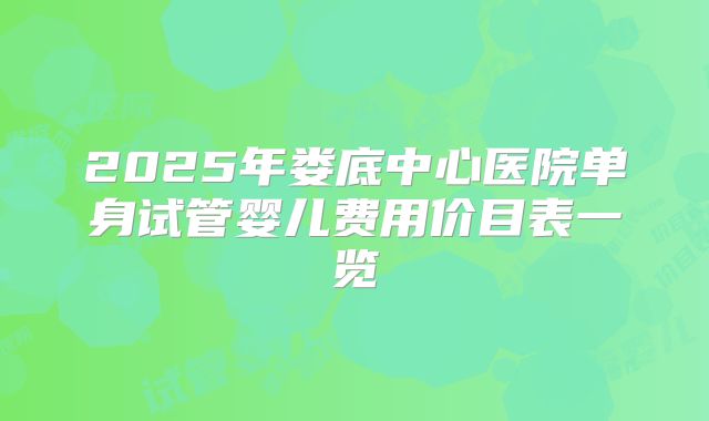 2025年娄底中心医院单身试管婴儿费用价目表一览