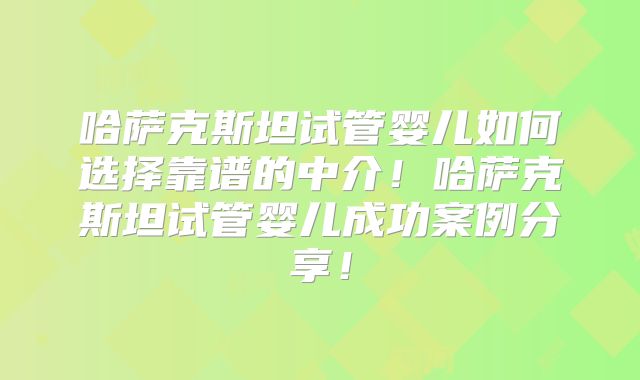 哈萨克斯坦试管婴儿如何选择靠谱的中介！哈萨克斯坦试管婴儿成功案例分享！