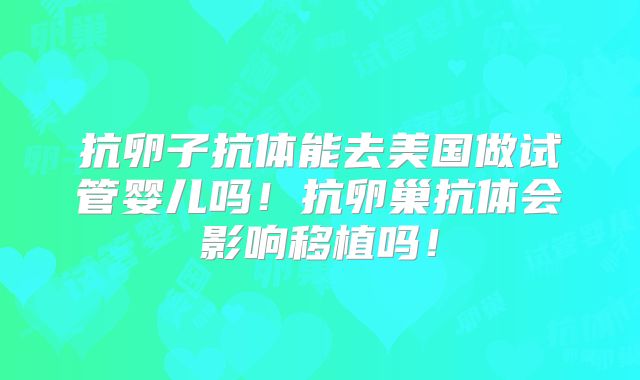 抗卵子抗体能去美国做试管婴儿吗！抗卵巢抗体会影响移植吗！