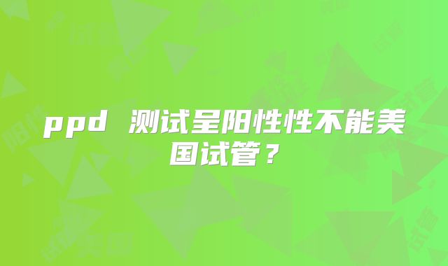 ppd 测试呈阳性性不能美国试管？