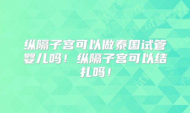纵隔子宫可以做泰国试管婴儿吗！纵隔子宫可以结扎吗！