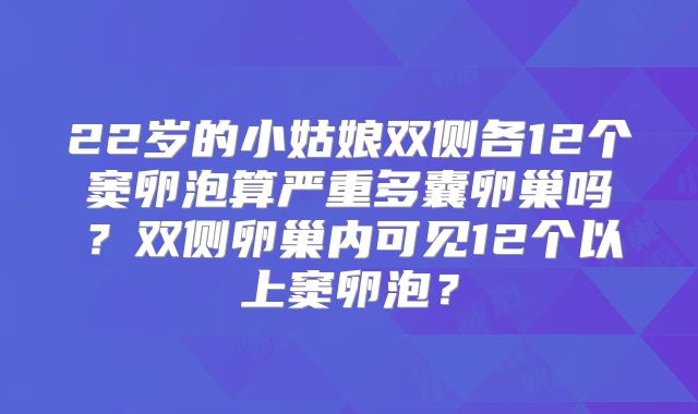 22岁的小姑娘双侧各12个窦卵泡算严重多囊卵巢吗？双侧卵巢内可见12个以上窦卵泡？
