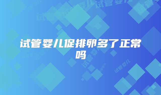 试管婴儿促排卵多了正常吗