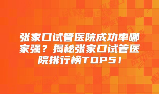 张家口试管医院成功率哪家强？揭秘张家口试管医院排行榜TOP5！