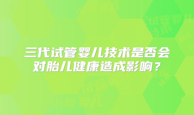 三代试管婴儿技术是否会对胎儿健康造成影响？