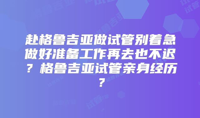 赴格鲁吉亚做试管别着急做好准备工作再去也不迟?格鲁吉亚试管亲身经历?