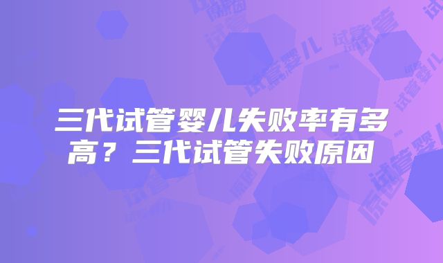 三代试管婴儿失败率有多高？三代试管失败原因