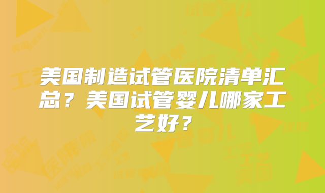 美国制造试管医院清单汇总？美国试管婴儿哪家工艺好？