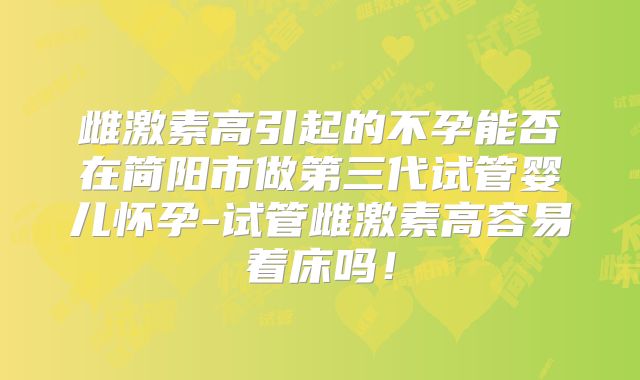 雌激素高引起的不孕能否在简阳市做第三代试管婴儿怀孕-试管雌激素高容易着床吗！
