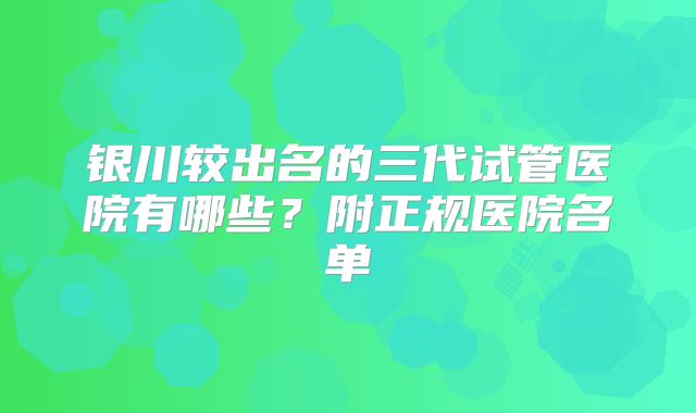 银川较出名的三代试管医院有哪些?附正规医院名单