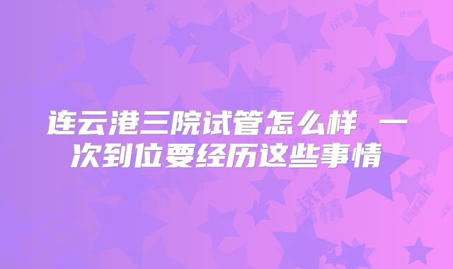连云港三院试管怎么样 一次到位要经历这些事情