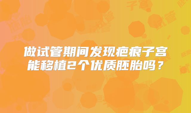 做试管期间发现疤痕子宫能移植2个优质胚胎吗？