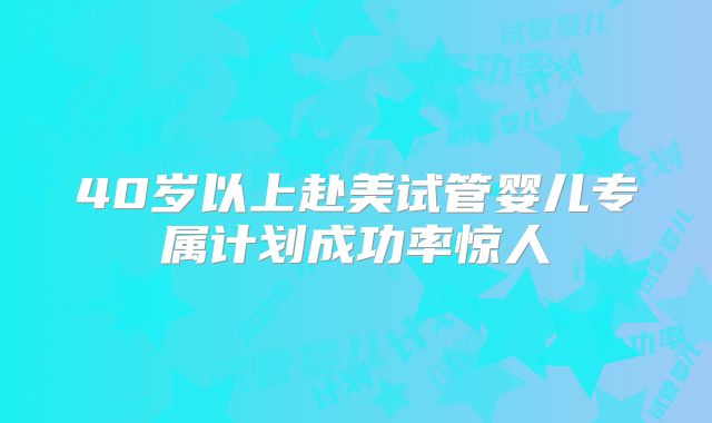 40岁以上赴美试管婴儿专属计划成功率惊人