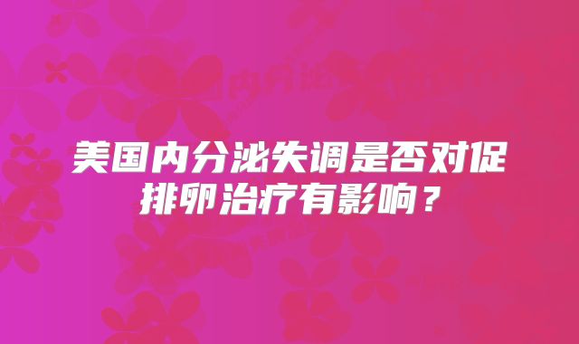 美国内分泌失调是否对促排卵治疗有影响?