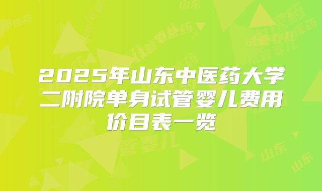 2025年山东中医药大学二附院单身试管婴儿费用价目表一览