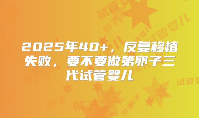 2025年40+,反复移植失败,要不要做第卵子三代试管婴儿