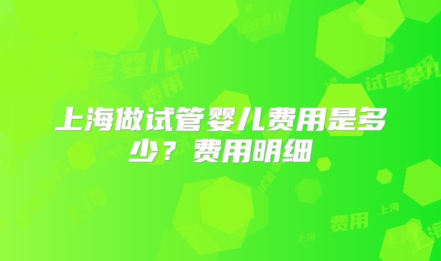 上海做试管婴儿费用是多少？费用明细