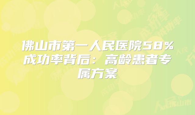 佛山市第一人民医院58%成功率背后:高龄患者专属方案