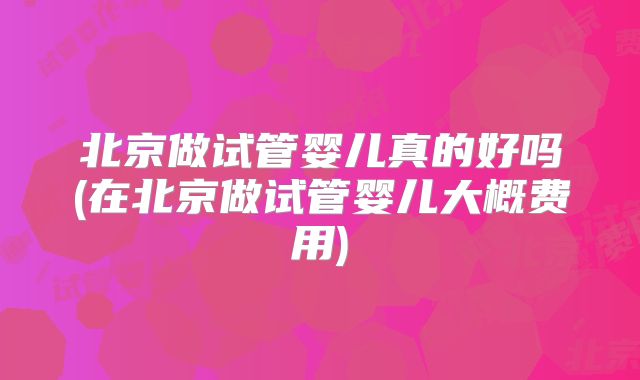北京做试管婴儿真的好吗(在北京做试管婴儿大概费用)
