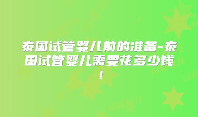 泰国试管婴儿前的准备-泰国试管婴儿需要花多少钱！