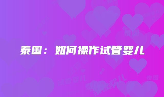 泰国：如何操作试管婴儿